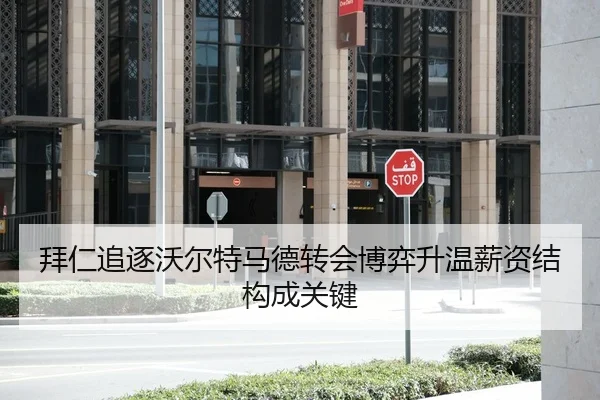 拜仁追逐沃尔特马德转会博弈升温薪资结构成关键