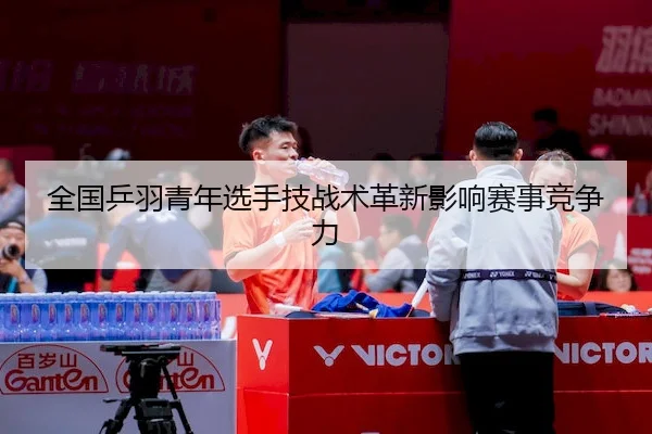 全国乒羽青年选手技战术革新影响赛事竞争力