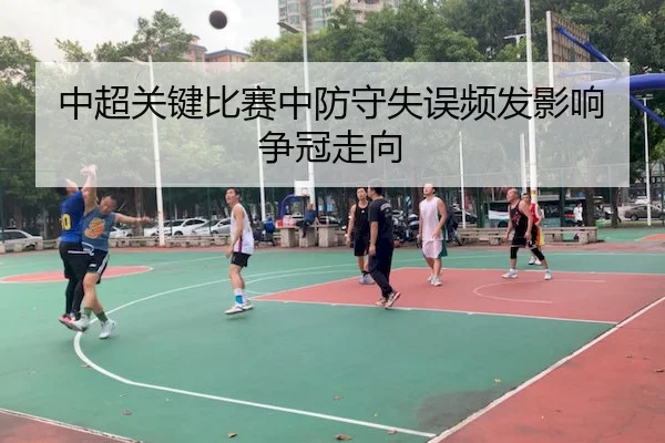 中超关键比赛中防守失误频发影响争冠走向