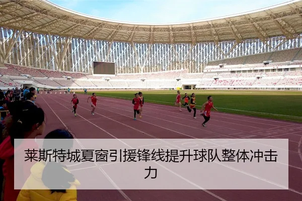 莱斯特城夏窗引援锋线提升球队整体冲击力